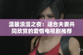 温馨浪漫之夜：适合夫妻共同欣赏的爱情电视剧推荐