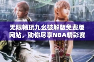 无限畅玩九幺破解版免费版网站，助你尽享NBA精彩赛事