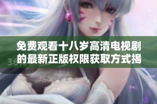 免费观看十八岁高清电视剧的最新正版权限获取方式揭秘