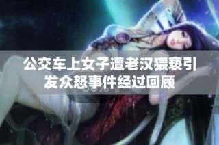公交车上女子遭老汉猥亵引发众怒事件经过回顾