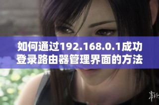 如何通过192.168.0.1成功登录路由器管理界面的方法指南