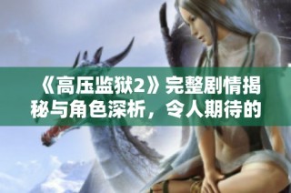 《高压监狱2》完整剧情揭秘与角色深析，令人期待的故事发展解析