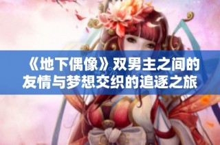 《地下偶像》双男主之间的友情与梦想交织的追逐之旅