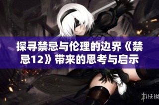 探寻禁忌与伦理的边界《禁忌12》带来的思考与启示