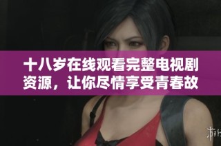 十八岁在线观看完整电视剧资源，让你尽情享受青春故事的每一刻
