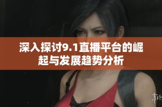 深入探讨9.1直播平台的崛起与发展趋势分析