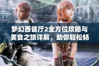梦幻西餐厅2全方位攻略与美食之旅详解，助你轻松畅玩游戏世界！