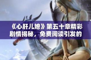 《心肝儿媳》第五十章精彩剧情揭秘，免费阅读引发的情感波澜