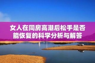 女人在同房高潮后松手是否能恢复的科学分析与解答