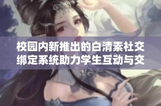 校园内新推出的白清素社交绑定系统助力学生互动与交流
