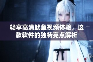 畅享高清鱿鱼视频体验，这款软件的独特亮点解析