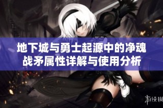 地下城与勇士起源中的净魂战矛属性详解与使用分析