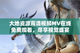 大地资源高清视频MV在线免费观看，尽享视觉盛宴