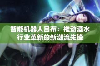 智能机器人吕布：推动酒水行业革新的新潮流先锋