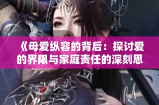 《母爱纵容的背后：探讨爱的界限与家庭责任的深刻思考》