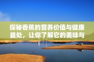 探秘香蕉的营养价值与健康益处，让你了解它的美味与功效