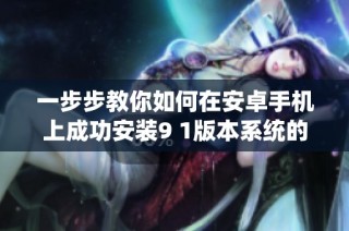 一步步教你如何在安卓手机上成功安装9 1版本系统的方法与技巧