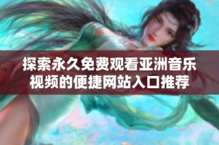 探索永久免费观看亚洲音乐视频的便捷网站入口推荐