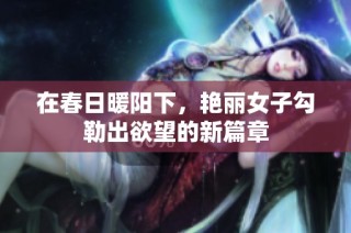 在春日暖阳下，艳丽女子勾勒出欲望的新篇章