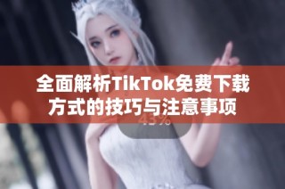 全面解析TikTok免费下载方式的技巧与注意事项