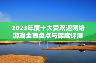 2023年度十大受欢迎网络游戏全面盘点与深度评测