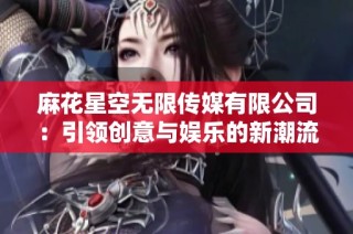 麻花星空无限传媒有限公司：引领创意与娱乐的新潮流