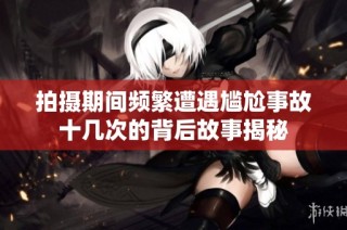 拍摄期间频繁遭遇尴尬事故十几次的背后故事揭秘