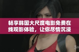 畅享韩国大尺度电影免费在线观影体验，让你尽情沉浸其中的精彩剧情