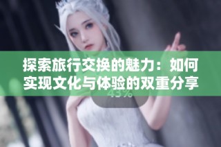 探索旅行交换的魅力：如何实现文化与体验的双重分享