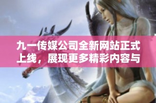 九一传媒公司全新网站正式上线，展现更多精彩内容与服务