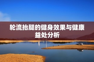 轮流抬腿的健身效果与健康益处分析