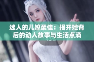 迷人的儿媳柔佳：揭开她背后的动人故事与生活点滴