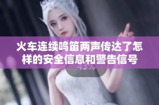 火车连续鸣笛两声传达了怎样的安全信息和警告信号