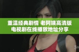 重温经典剧情 老阿姨高清版电视剧在线播放地址分享