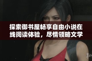 探索御书屋畅享自由小说在线阅读体验，尽情领略文学魅力