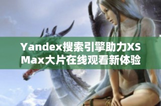 Yandex搜索引擎助力XSMax大片在线观看新体验