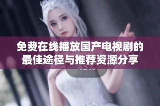 免费在线播放国产电视剧的最佳途径与推荐资源分享