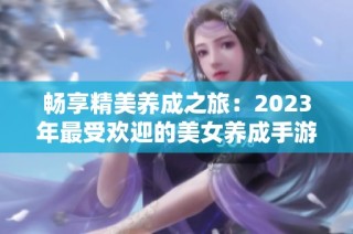 畅享精美养成之旅：2023年最受欢迎的美女养成手游推荐与排名解析