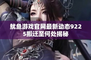 鱿鱼游戏官网最新动态9225搬迁至何处揭秘