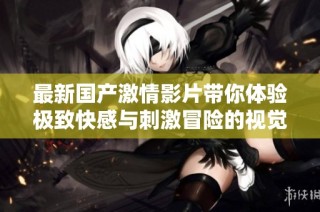 最新国产激情影片带你体验极致快感与刺激冒险的视觉盛宴