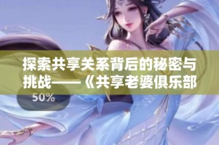 探索共享关系背后的秘密与挑战——《共享老婆俱乐部》深度解析