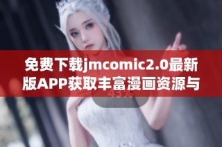 免费下载jmcomic2.0最新版APP获取丰富漫画资源与精彩内容