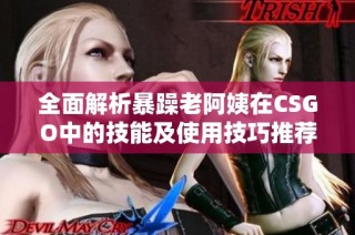 全面解析暴躁老阿姨在CSGO中的技能及使用技巧推荐