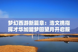 梦幻西游新篇章：浩文携指挥才华加盟梦回望月开启服战新征程