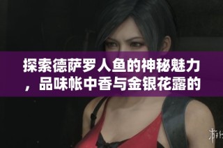 探索德萨罗人鱼的神秘魅力，品味帐中香与金银花露的唯美风情