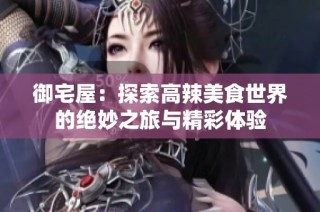 御宅屋：探索高辣美食世界的绝妙之旅与精彩体验