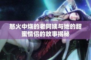 怒火中烧的老阿姨与她的甜蜜情侣的故事揭秘