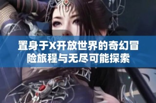 置身于X开放世界的奇幻冒险旅程与无尽可能探索