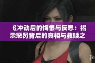 《冲动后的悔恨与反思：揭示惩罚背后的真相与救赎之路》
