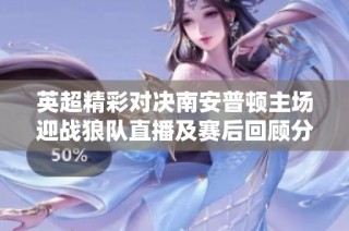英超精彩对决南安普顿主场迎战狼队直播及赛后回顾分析
